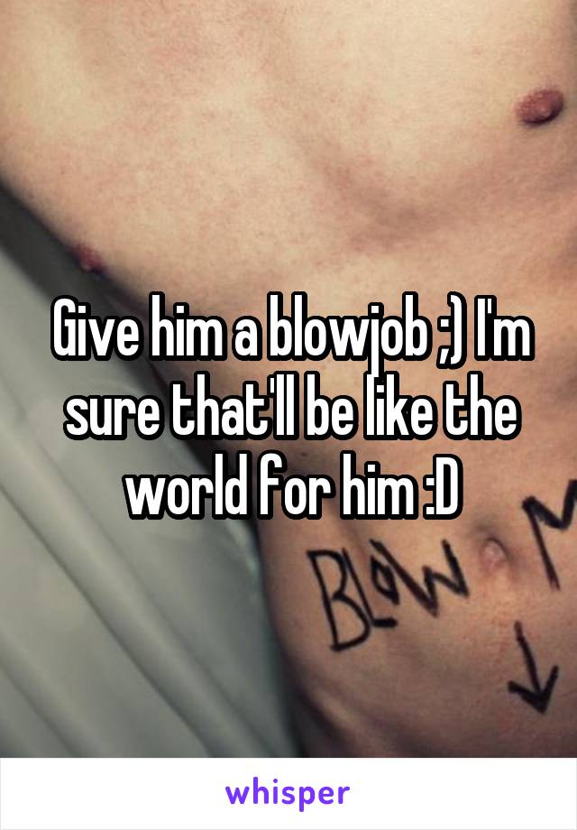 Give him a blowjob ;) I'm sure that'll be like the world for him :D
