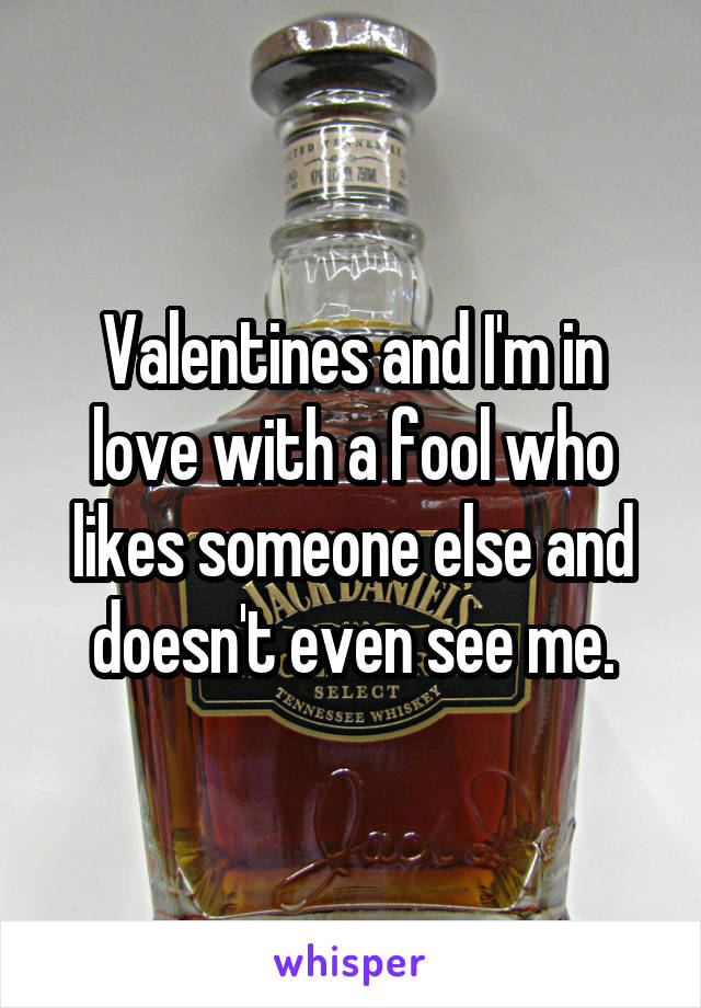Valentines and I'm in love with a fool who likes someone else and doesn't even see me.