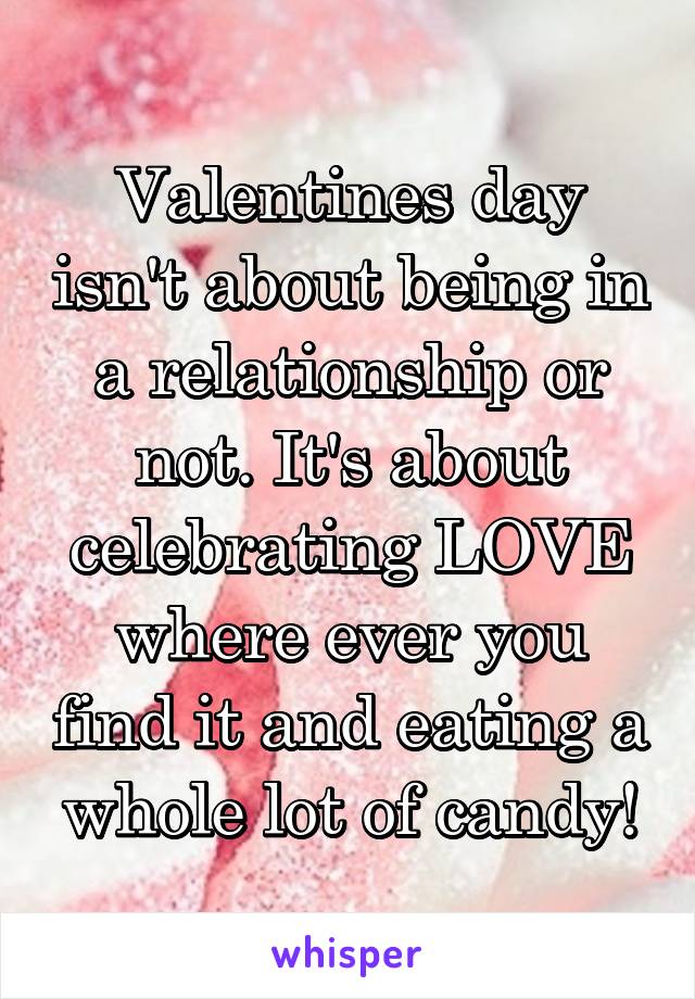 Valentines day isn't about being in a relationship or not. It's about celebrating LOVE where ever you find it and eating a whole lot of candy!