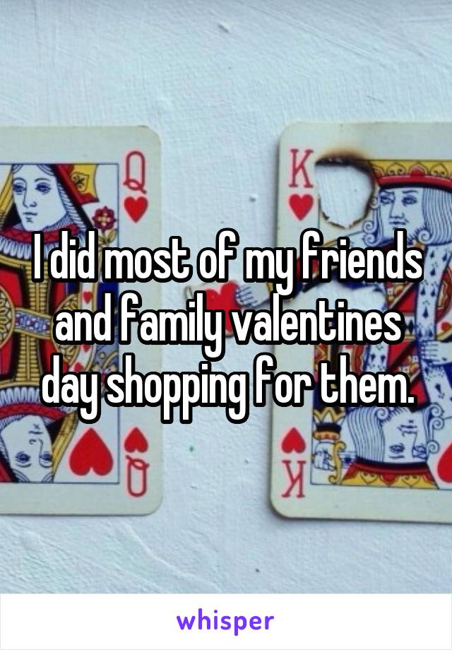 I did most of my friends and family valentines day shopping for them.