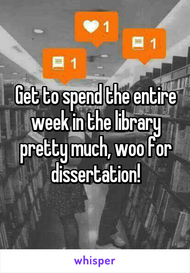 Get to spend the entire week in the library pretty much, woo for dissertation!