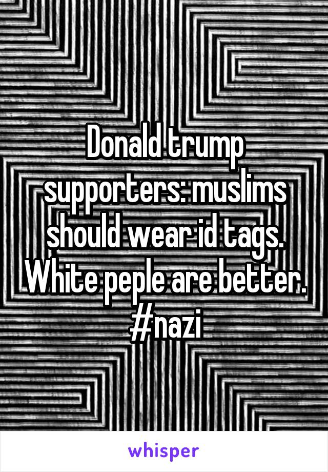 Donald trump supporters: muslims should wear id tags. White peple are better. #nazi