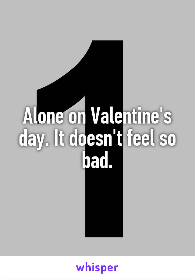 Alone on Valentine's day. It doesn't feel so bad.