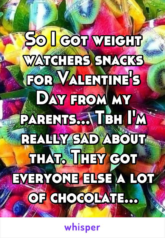 So I got weight watchers snacks for Valentine's Day from my parents... Tbh I'm really sad about that. They got everyone else a lot of chocolate...