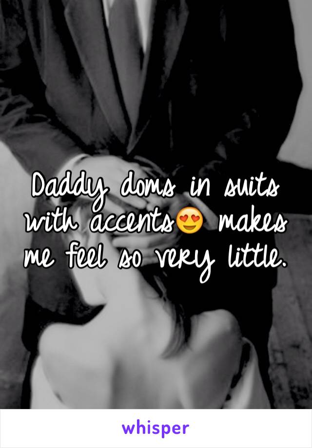 Daddy doms in suits with accents😍 makes me feel so very little. 