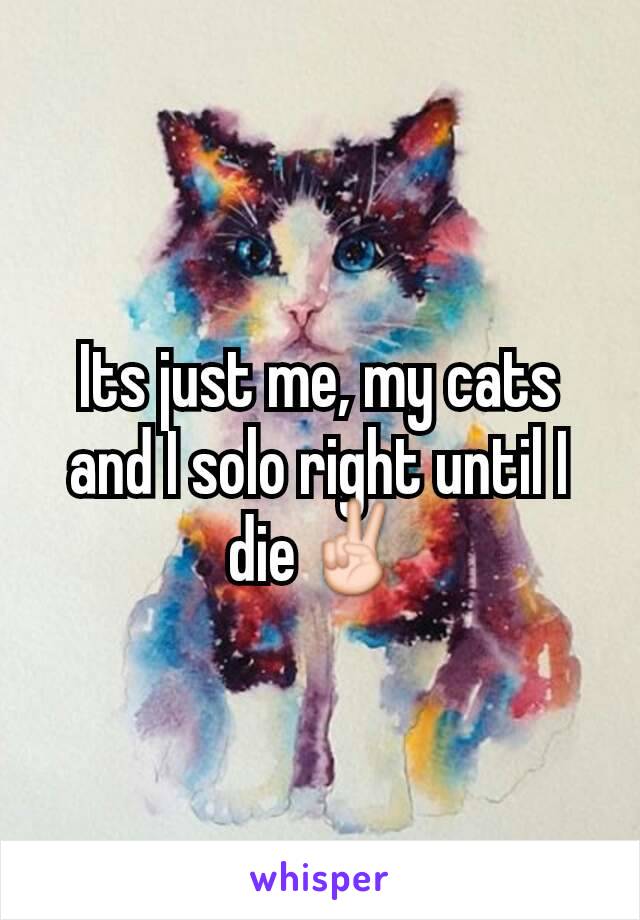 Its just me, my cats and I solo right until I die✌