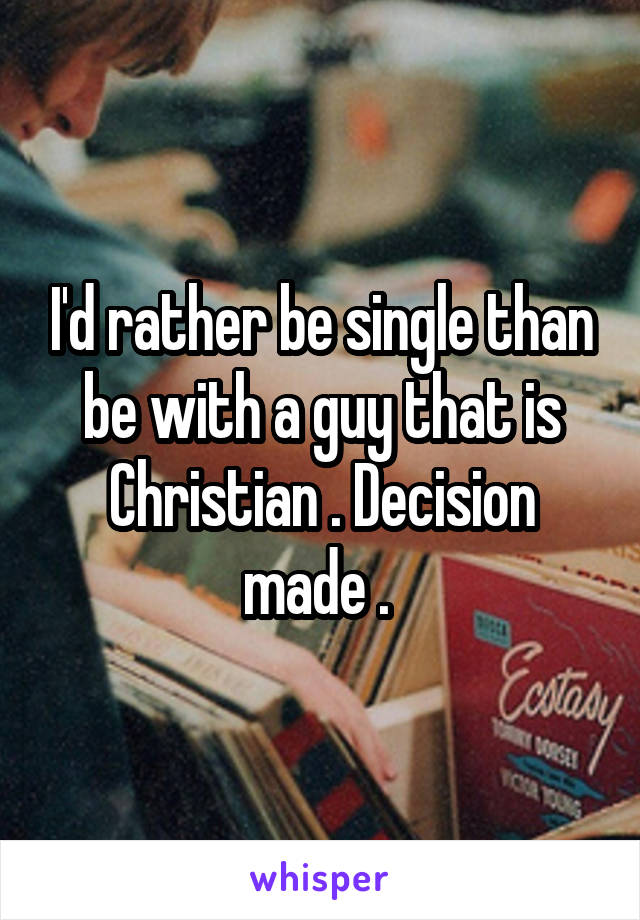 I'd rather be single than be with a guy that is Christian . Decision made . 