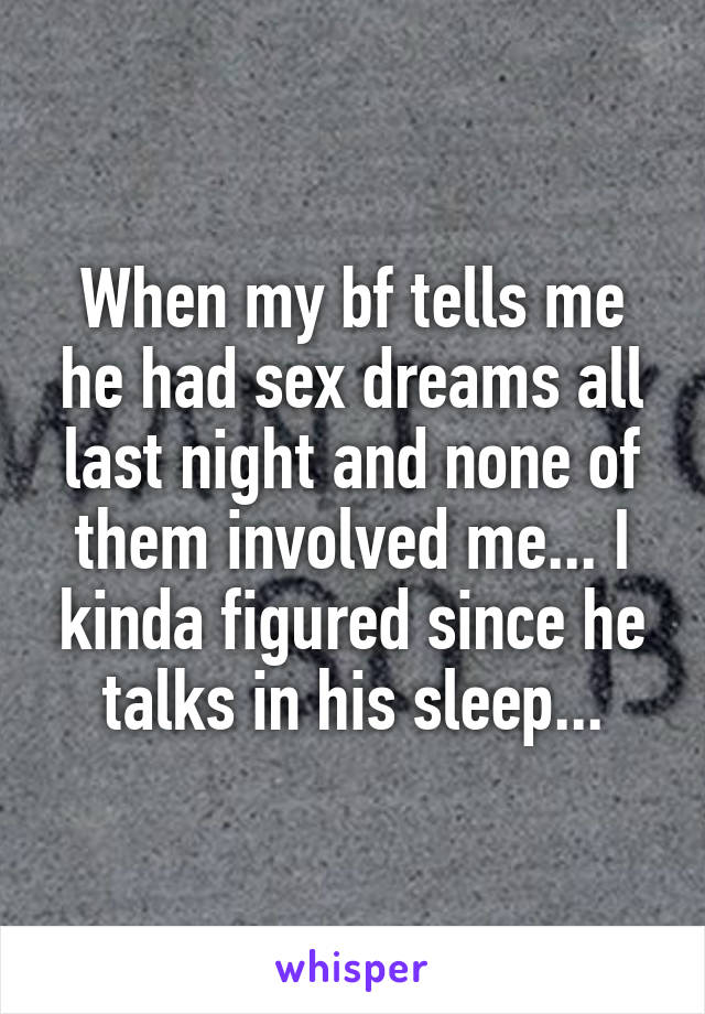 When my bf tells me he had sex dreams all last night and none of them involved me... I kinda figured since he talks in his sleep...