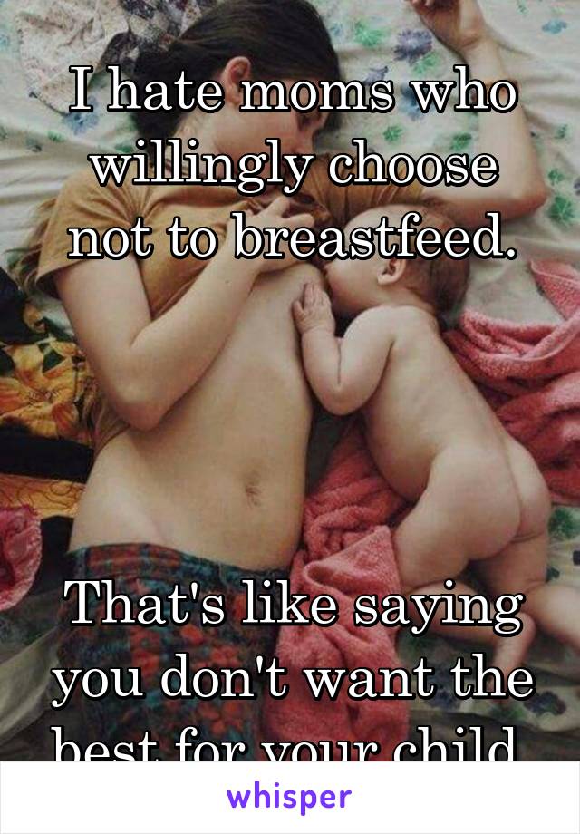 I hate moms who willingly choose not to breastfeed.




That's like saying you don't want the best for your child.