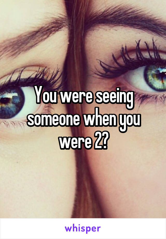 You were seeing someone when you were 2?