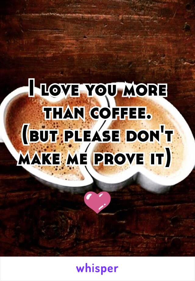 I love you more than coffee.
(but please don't make me prove it) 

ðŸ’œ