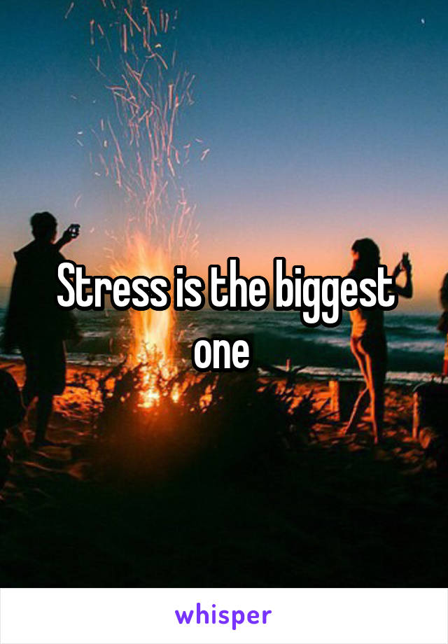 Stress is the biggest one 