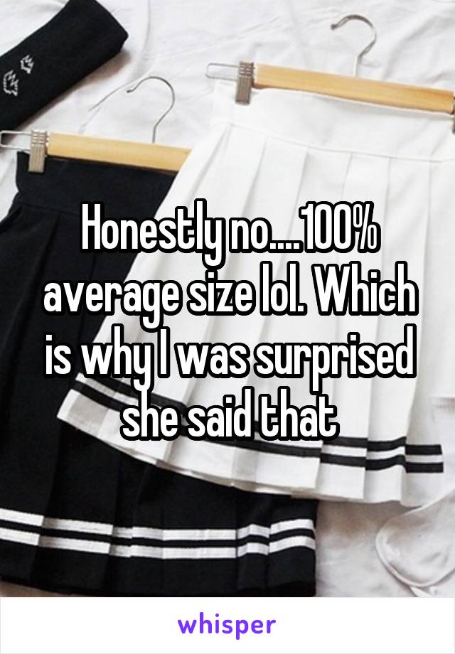 Honestly no....100% average size lol. Which is why I was surprised she said that