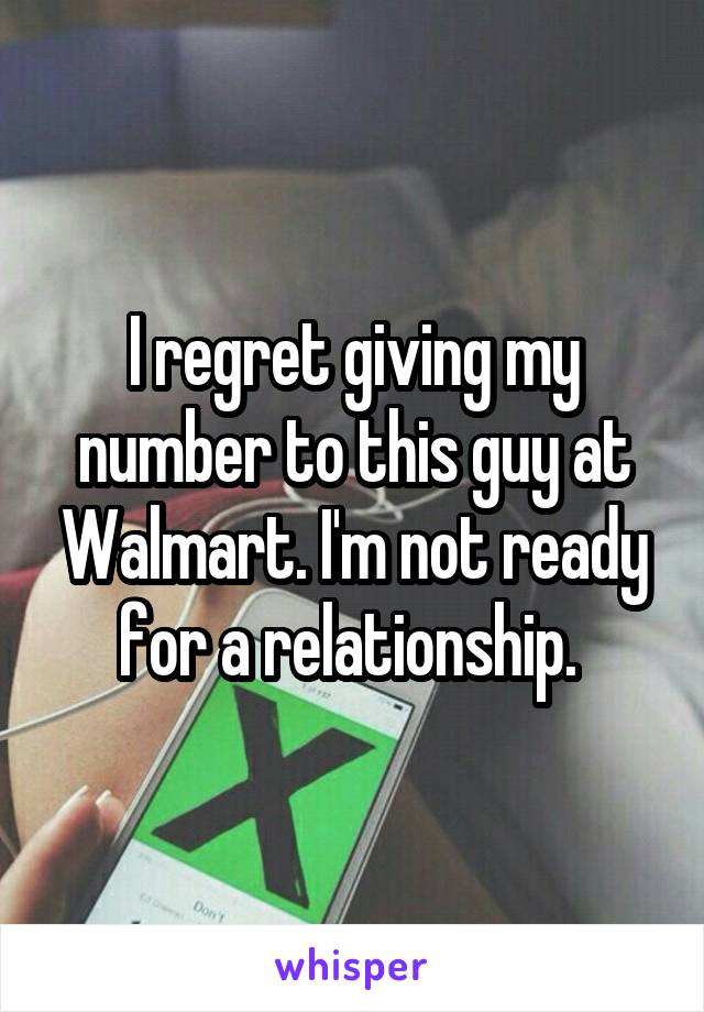 I regret giving my number to this guy at Walmart. I'm not ready for a relationship. 