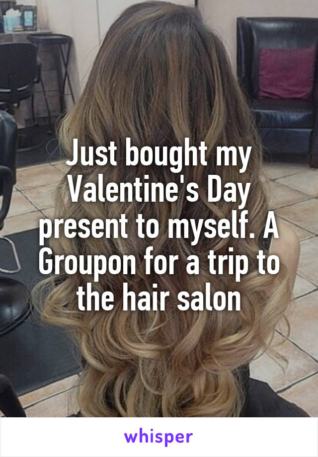 Just bought my Valentine's Day present to myself. A Groupon for a trip to the hair salon