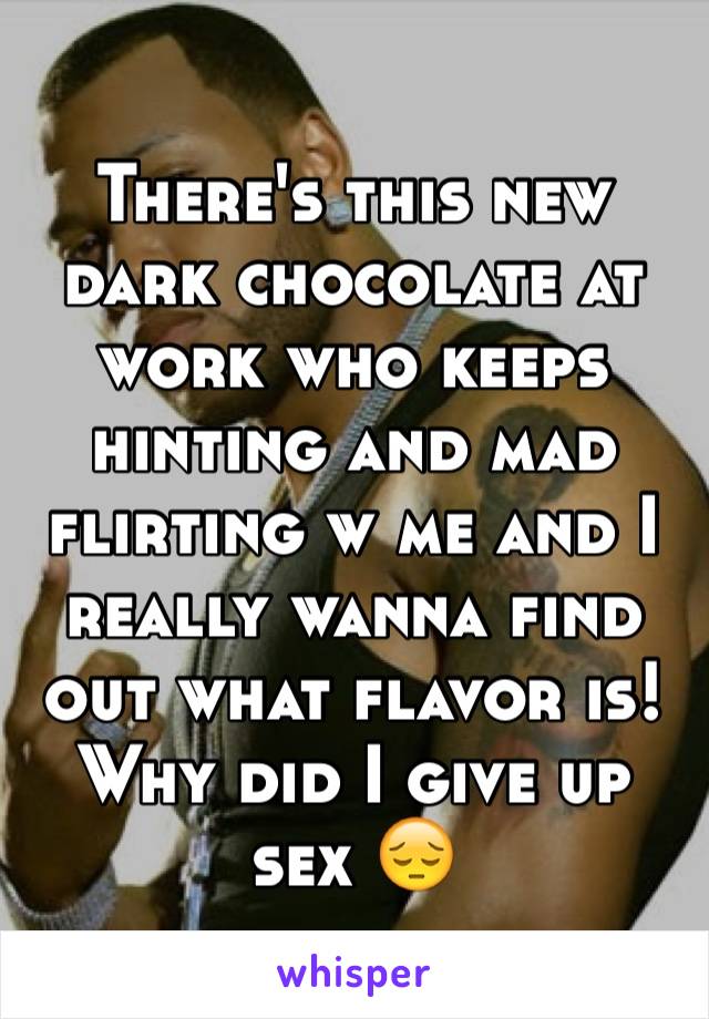 There's this new dark chocolate at work who keeps hinting and mad flirting w me and I really wanna find out what flavor is! Why did I give up sex 😔