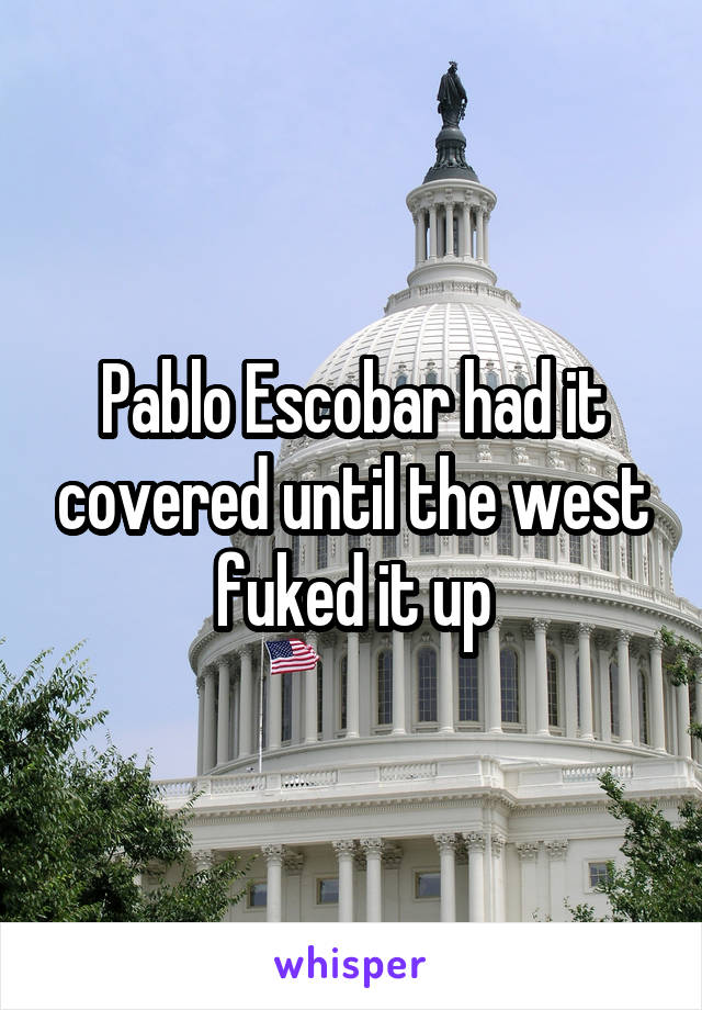 Pablo Escobar had it covered until the west fuked it up