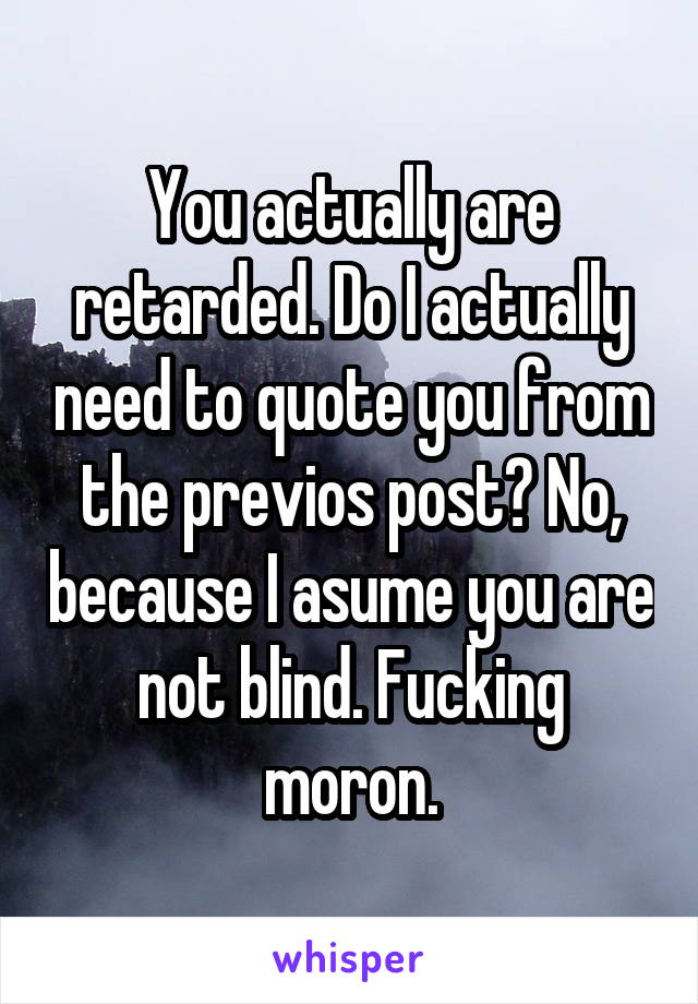 You actually are retarded. Do I actually need to quote you from the previos post? No, because I asume you are not blind. Fucking moron.