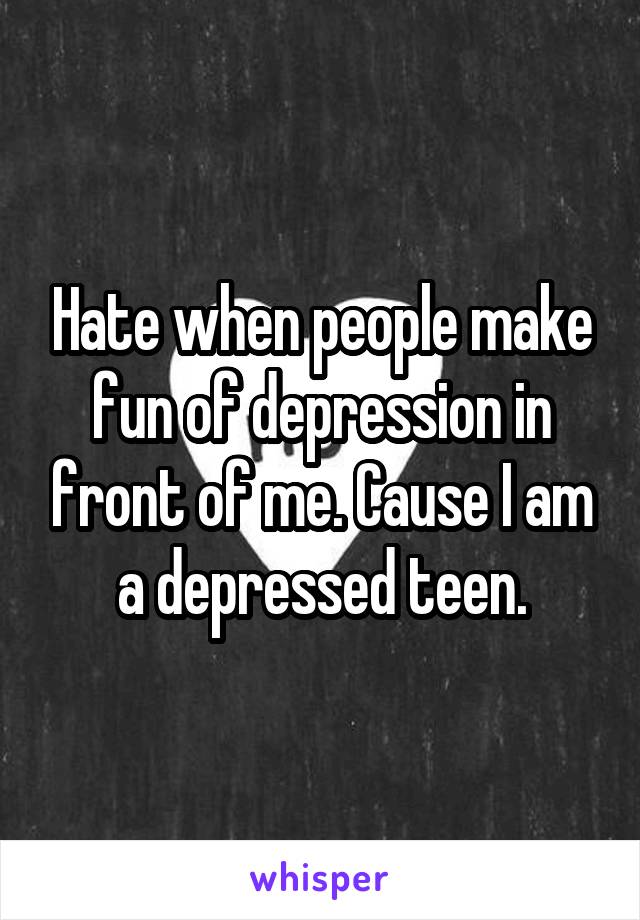 Hate when people make fun of depression in front of me. Cause I am a depressed teen.