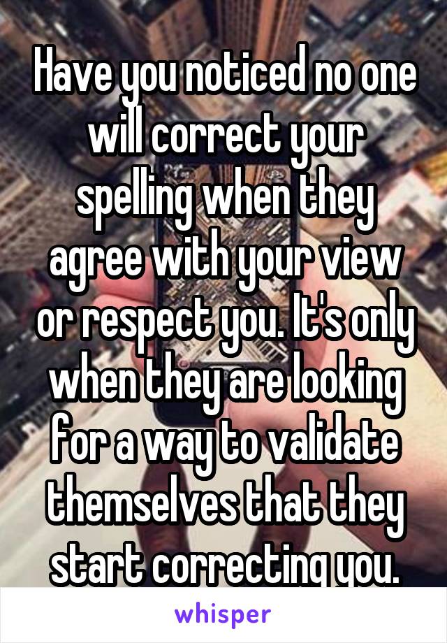 Have you noticed no one will correct your spelling when they agree with your view or respect you. It's only when they are looking for a way to validate themselves that they start correcting you.