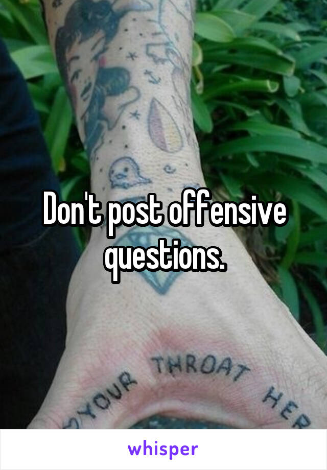 Don't post offensive questions.
