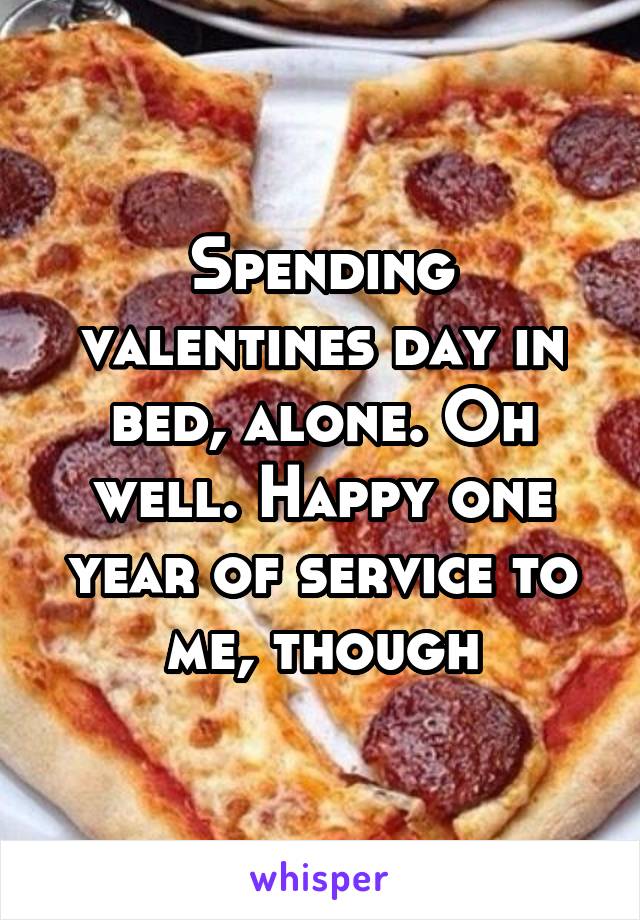 Spending valentines day in bed, alone. Oh well. Happy one year of service to me, though