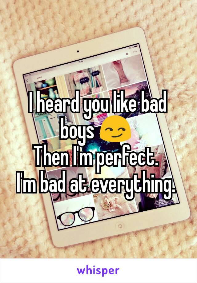 I heard you like bad boys 😏 
Then I'm perfect. 
I'm bad at everything. 