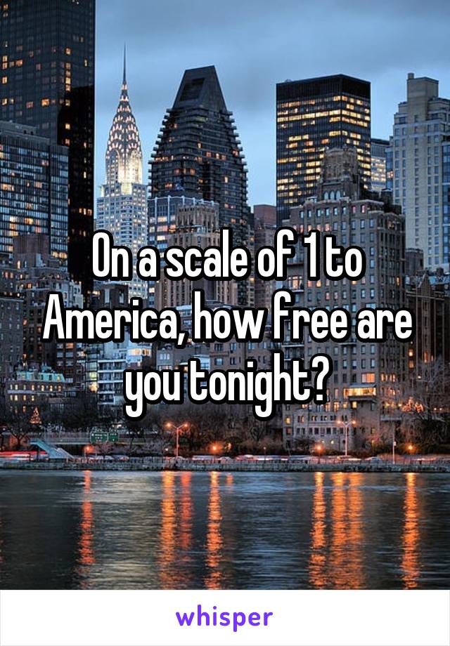 On a scale of 1 to America, how free are you tonight?