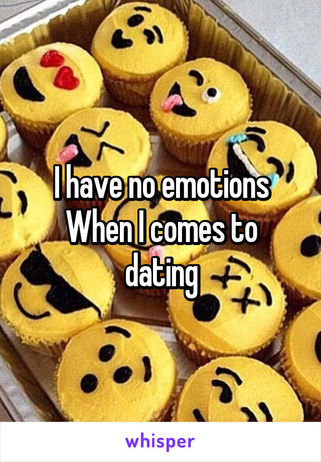 I have no emotions
When I comes to dating