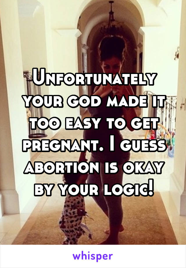 Unfortunately your god made it too easy to get pregnant. I guess abortion is okay by your logic!
