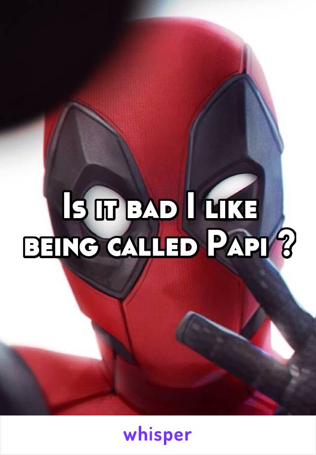 Is it bad I like being called Papi ?
