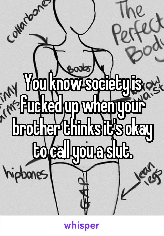 You know society is fucked up when your brother thinks it's okay to call you a slut.