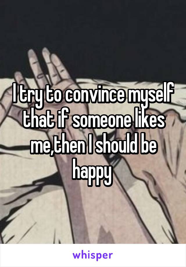 I try to convince myself that if someone likes me,then I should be happy 