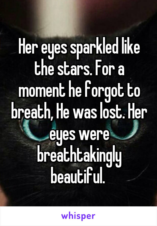 Her eyes sparkled like the stars. For a moment he forgot to breath, He was lost. Her eyes were breathtakingly beautiful. 