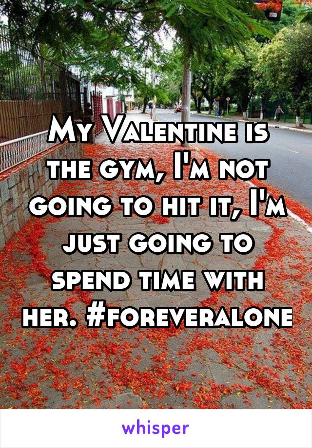 My Valentine is the gym, I'm not going to hit it, I'm just going to spend time with her. #foreveralone