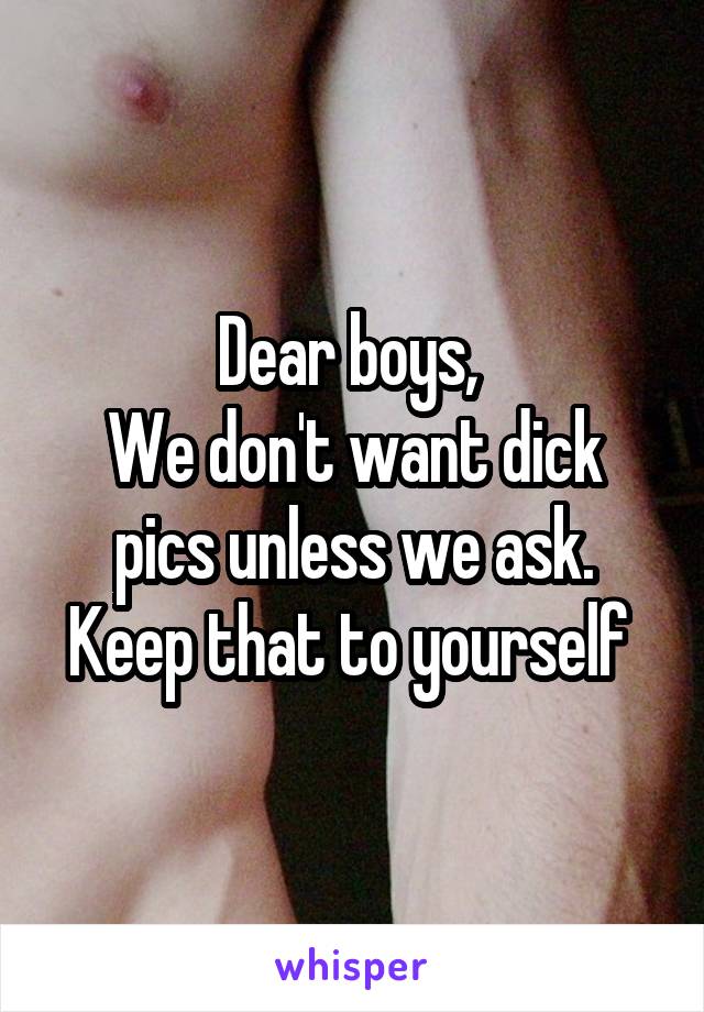 Dear boys, 
We don't want dick pics unless we ask. Keep that to yourself 