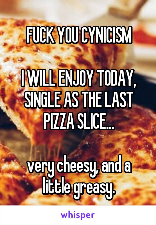 FUCK YOU CYNICISM

I WILL ENJOY TODAY, SINGLE AS THE LAST PIZZA SLICE...

very cheesy, and a little greasy.