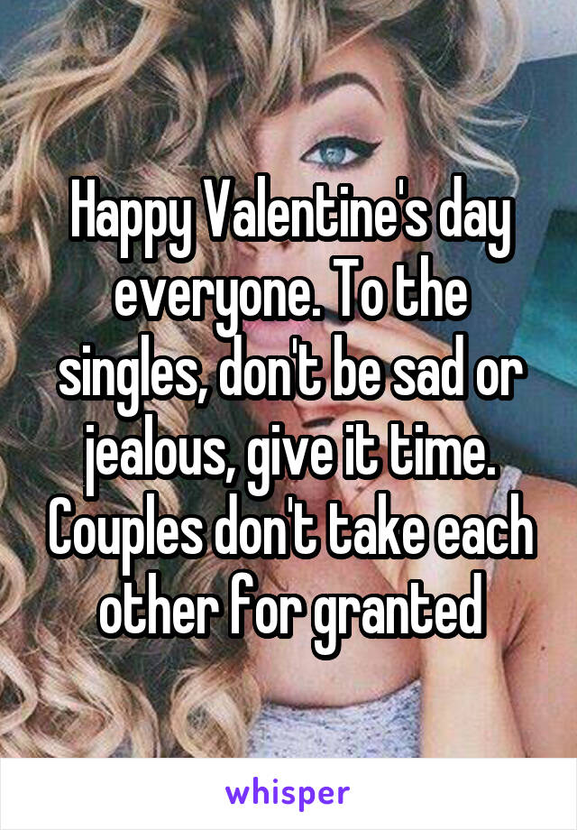 Happy Valentine's day everyone. To the singles, don't be sad or jealous, give it time. Couples don't take each other for granted