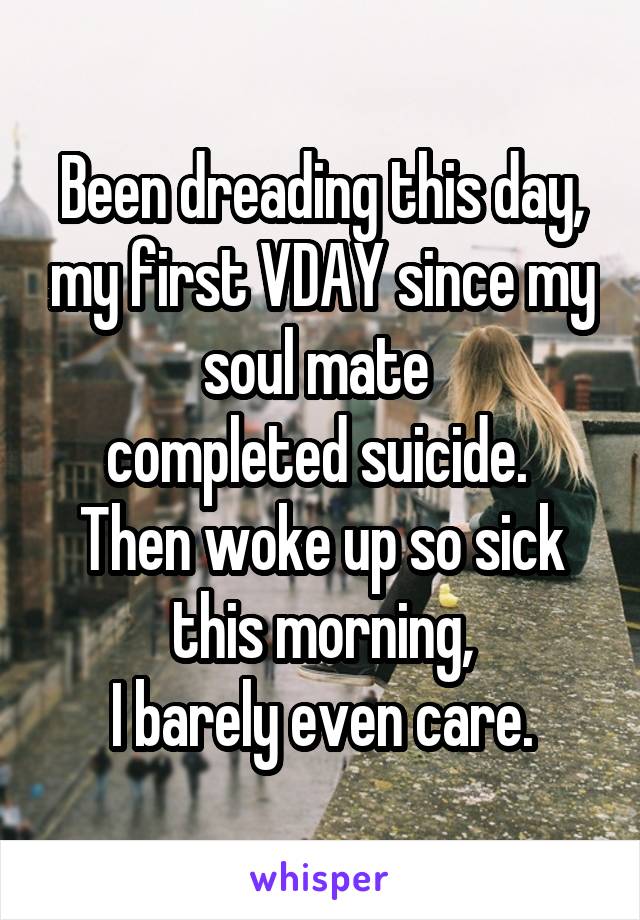 Been dreading this day, my first VDAY since my soul mate 
completed suicide. 
Then woke up so sick this morning,
 I barely even care. 