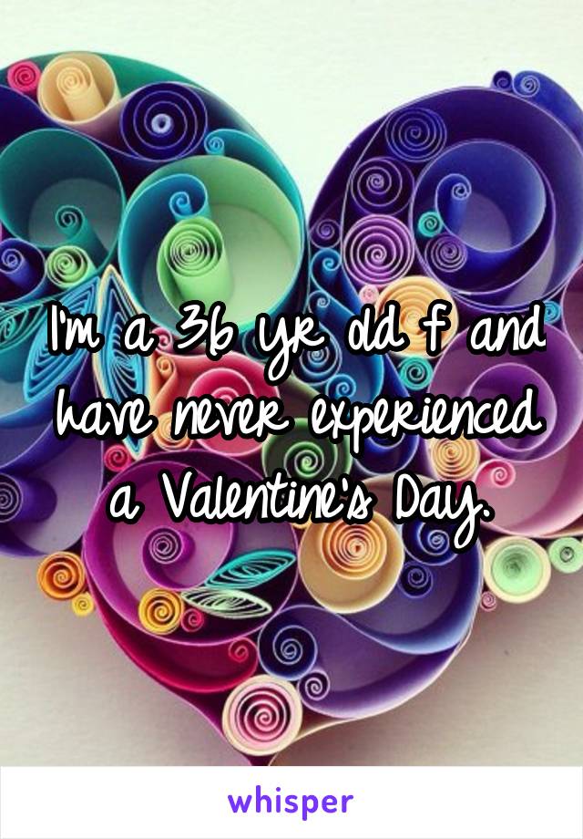 I'm a 36 yr old f and have never experienced a Valentine's Day.
