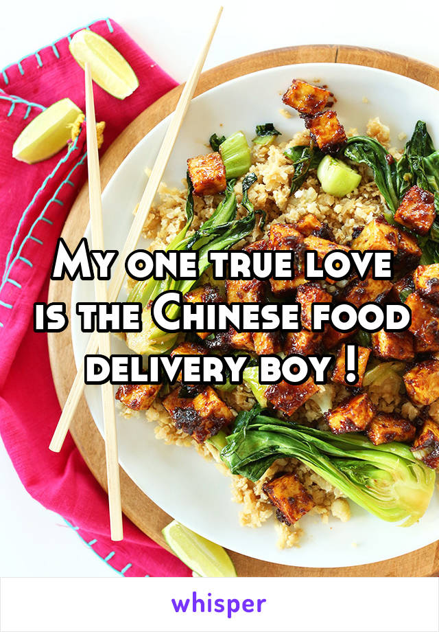My one true love is the Chinese food delivery boy !