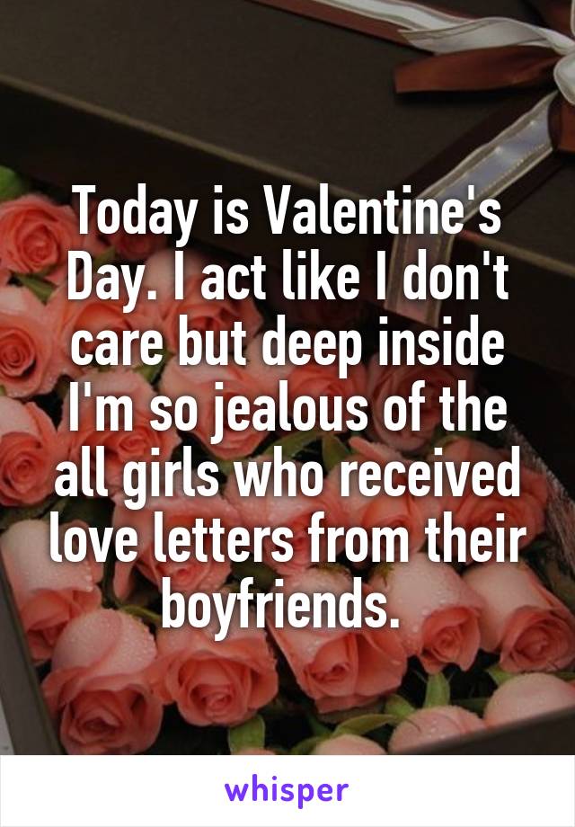 Today is Valentine's Day. I act like I don't care but deep inside I'm so jealous of the all girls who received love letters from their boyfriends. 