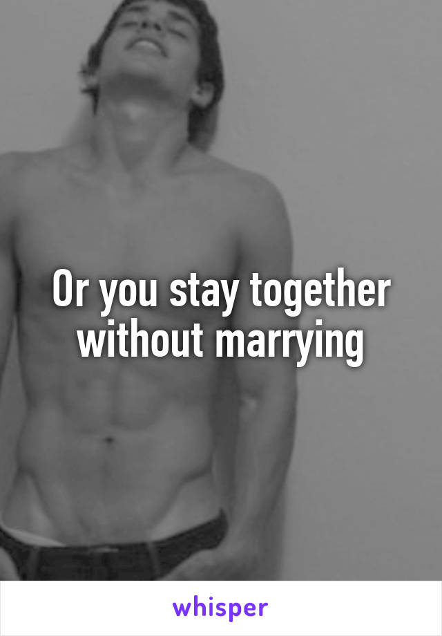 Or you stay together without marrying
