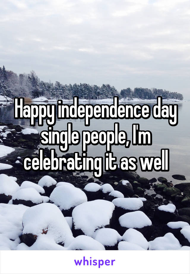 Happy independence day single people, I'm celebrating it as well