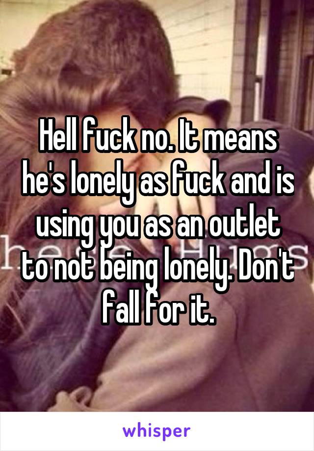 Hell fuck no. It means he's lonely as fuck and is using you as an outlet to not being lonely. Don't fall for it.