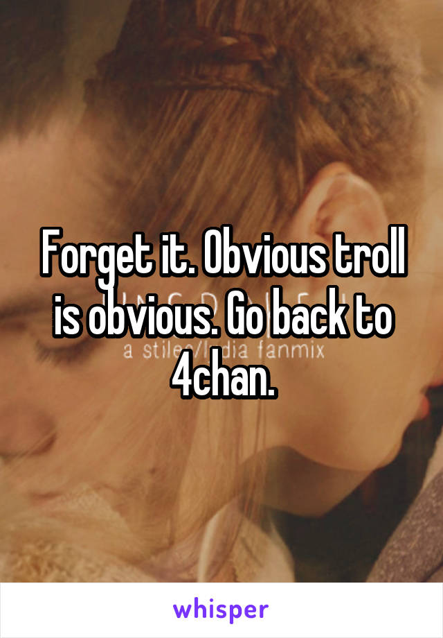 Forget it. Obvious troll is obvious. Go back to 4chan.