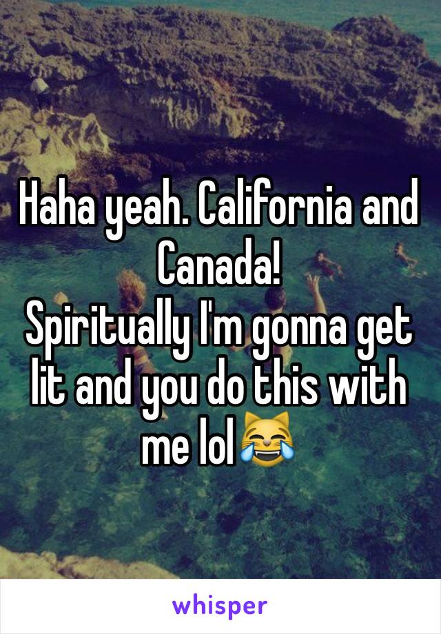 Haha yeah. California and Canada! 
Spiritually I'm gonna get lit and you do this with me lol😹