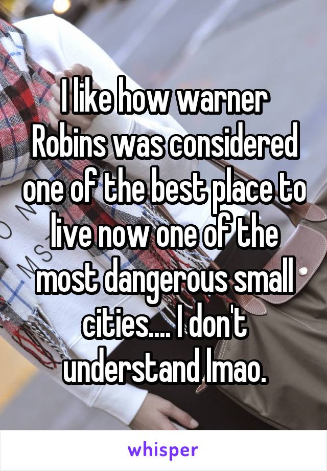 I like how warner Robins was considered one of the best place to live now one of the most dangerous small cities.... I don't understand lmao.