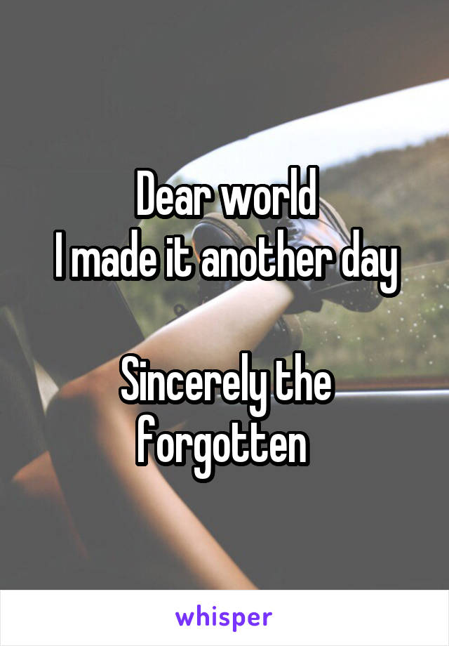 Dear world
I made it another day

Sincerely the forgotten 