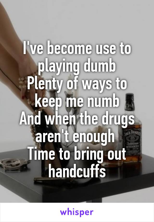 I've become use to playing dumb
Plenty of ways to keep me numb
And when the drugs aren't enough 
Time to bring out handcuffs